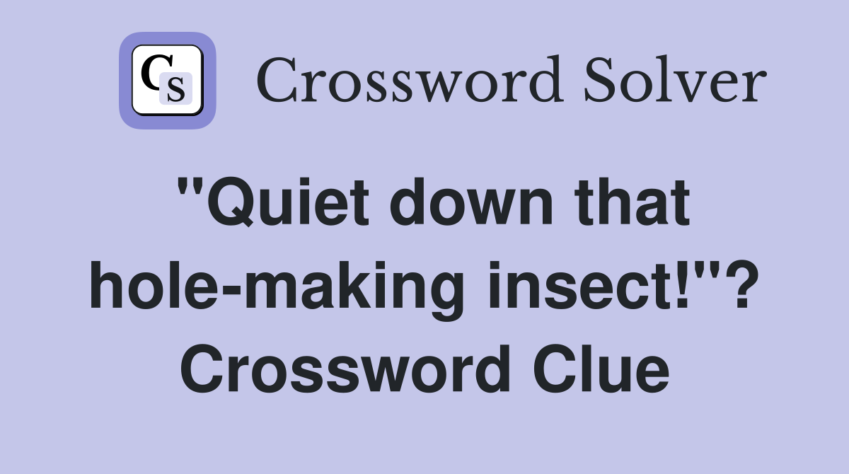 "Quiet down that hole-making insect!"? Crossword Clue