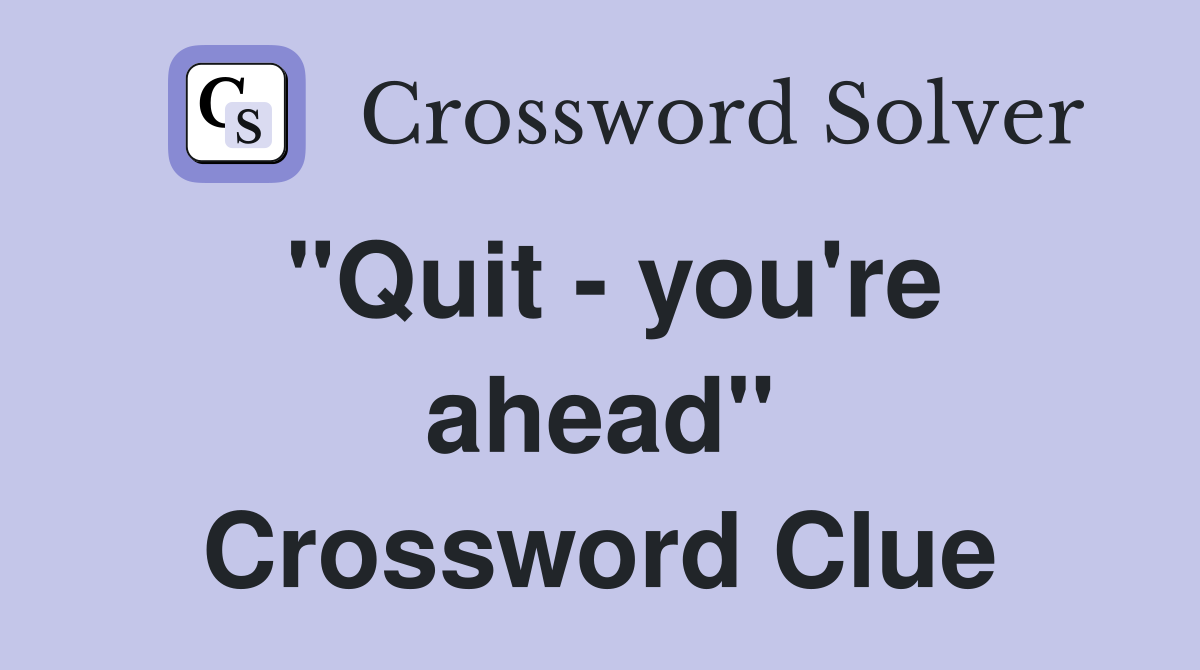 "Quit - you're ahead" Crossword Clue