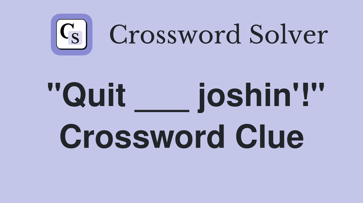 "Quit ___ joshin'!" Crossword Clue