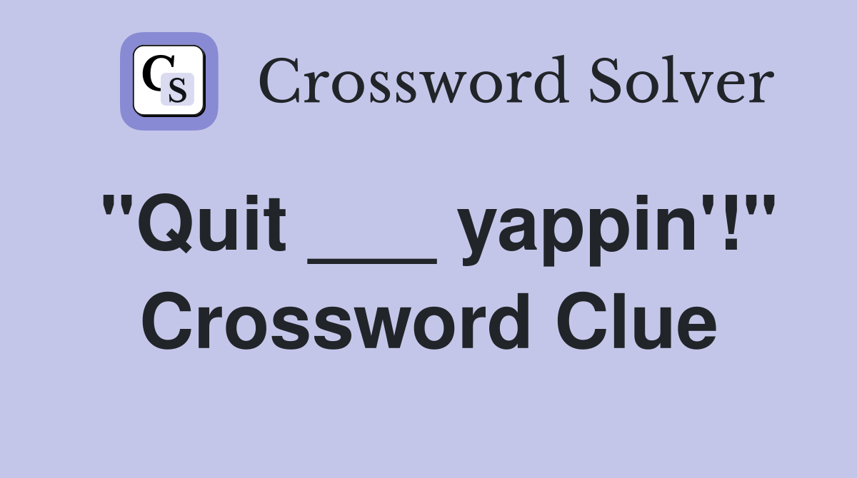 "Quit ___ yappin'!" Crossword Clue