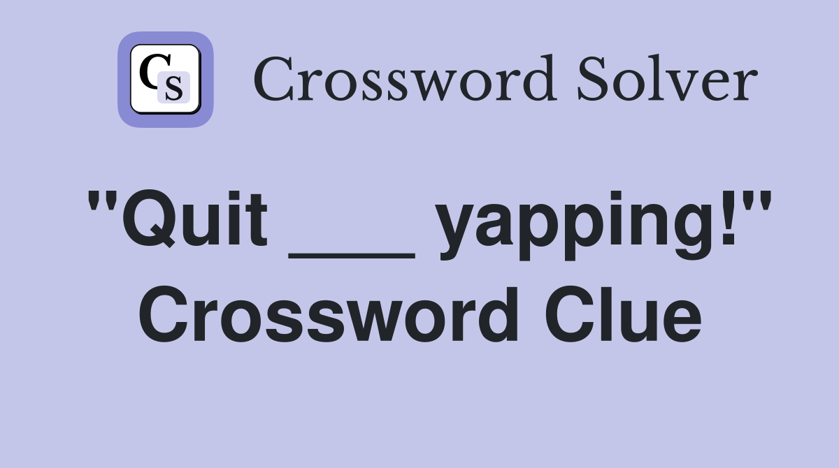 "Quit ___ yapping!" Crossword Clue