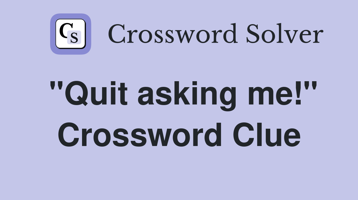 "Quit asking me!" Crossword Clue