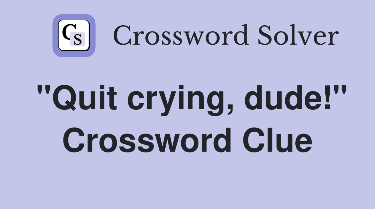 "Quit crying, dude!" Crossword Clue