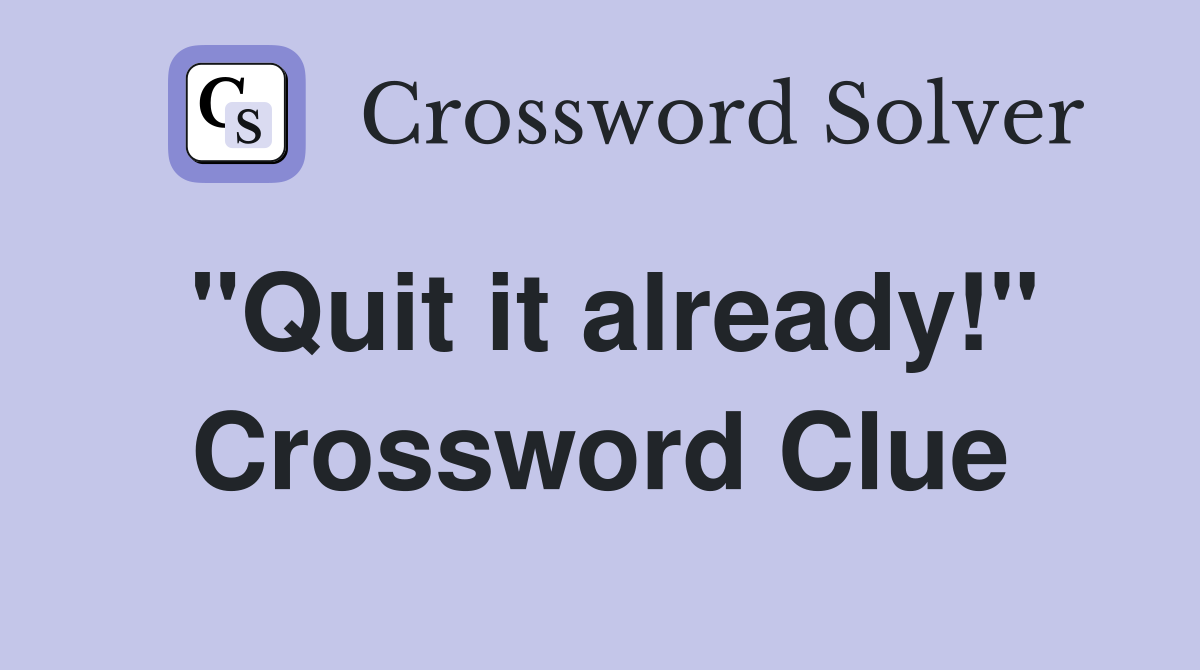 "Quit it already!" Crossword Clue