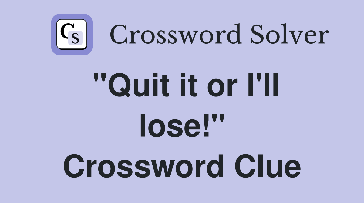 "Quit it or I'll lose!" Crossword Clue