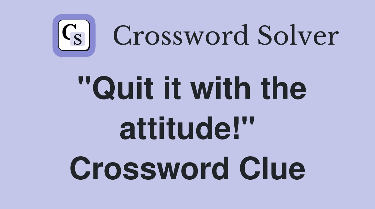 "Quit it with the attitude!" Crossword Clue