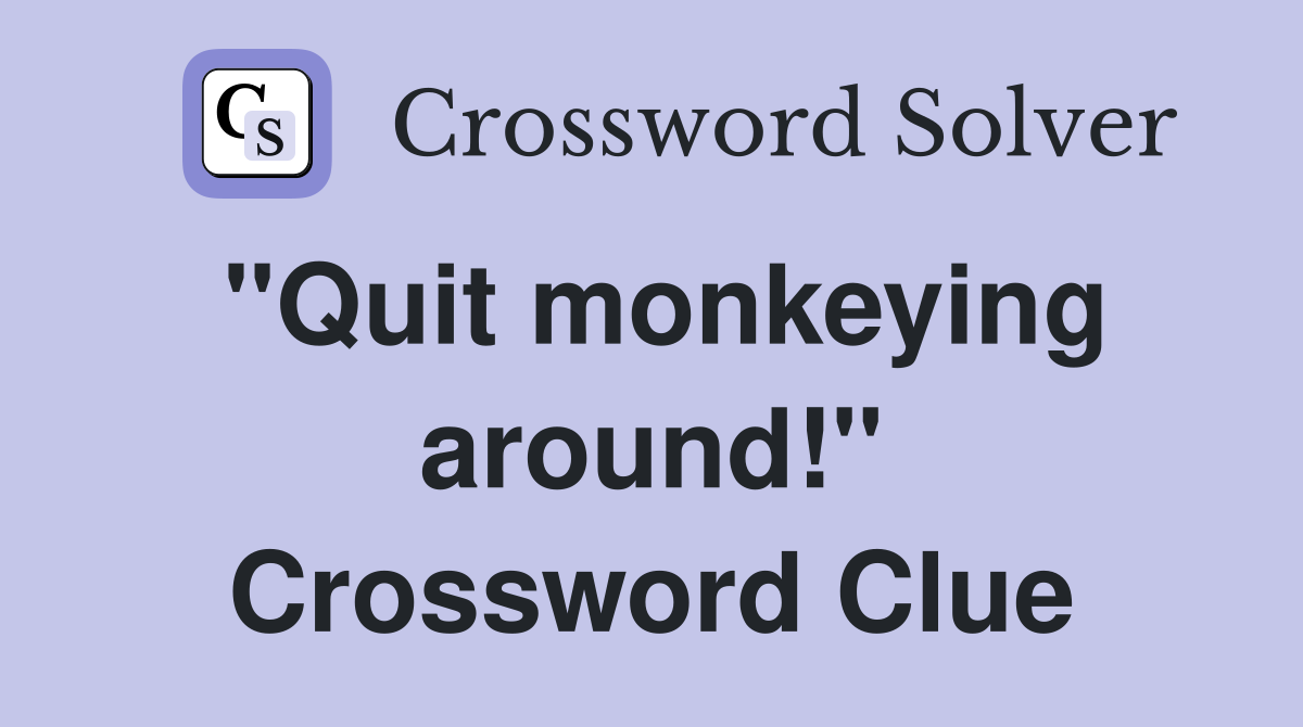 "Quit monkeying around!" Crossword Clue