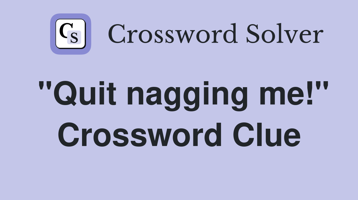"Quit nagging me!" Crossword Clue