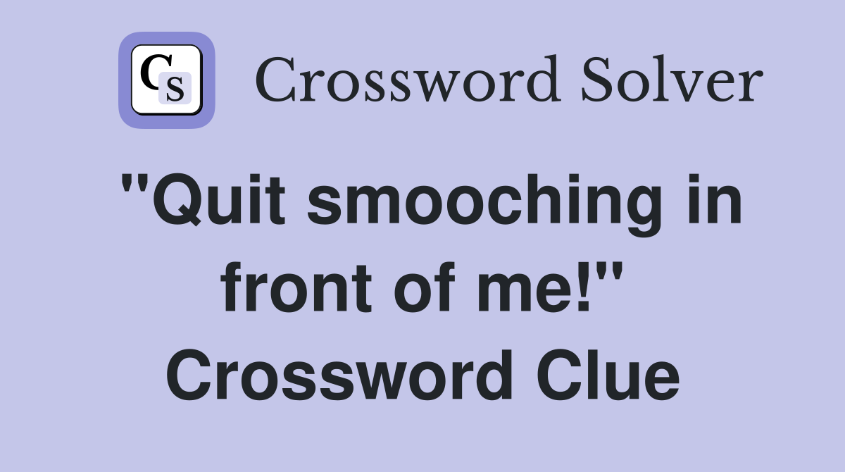 "Quit smooching in front of me!" Crossword Clue