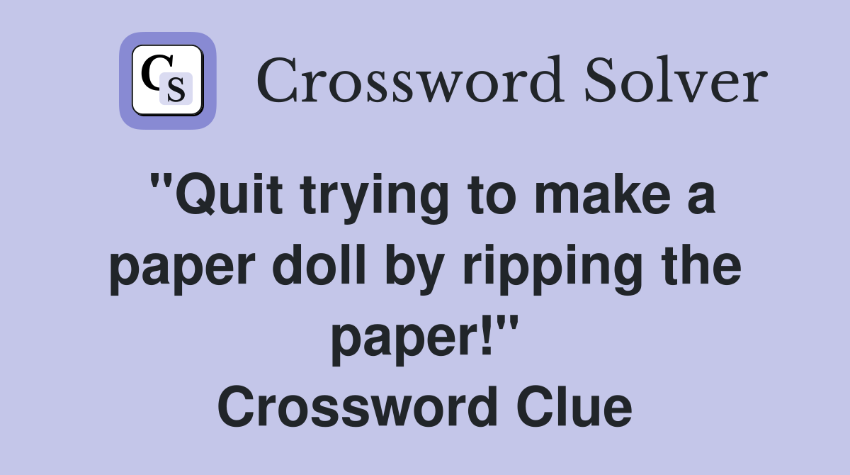 "Quit trying to make a paper doll by ripping the paper!" Crossword Clue