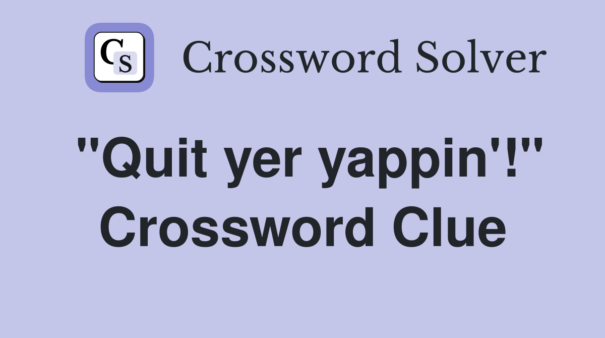 "Quit yer yappin'!" Crossword Clue