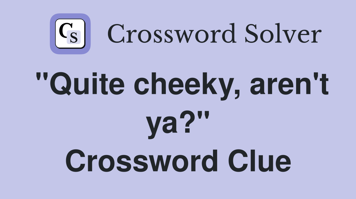 "Quite cheeky, aren't ya?" Crossword Clue