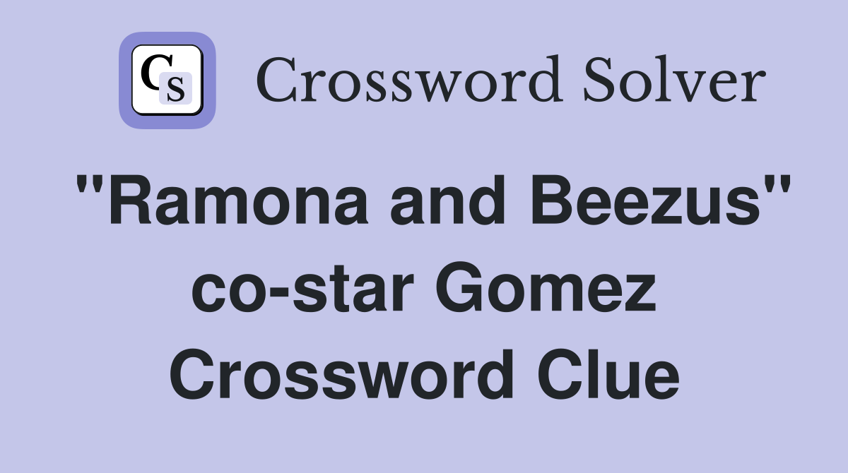 "Ramona and Beezus" co-star Gomez Crossword Clue