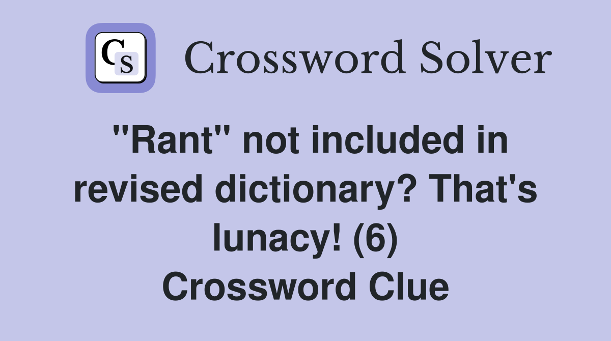 "Rant" not included in revised dictionary? That's lunacy! (6) Crossword Clue