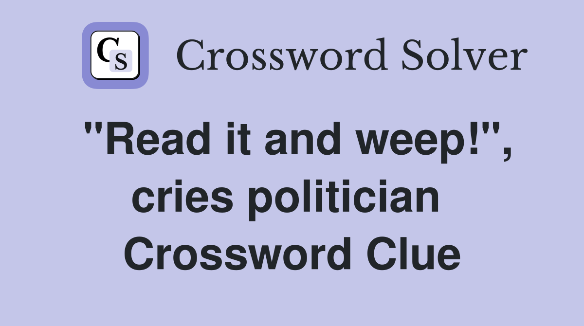 "Read it and weep!", cries politician  Crossword Clue