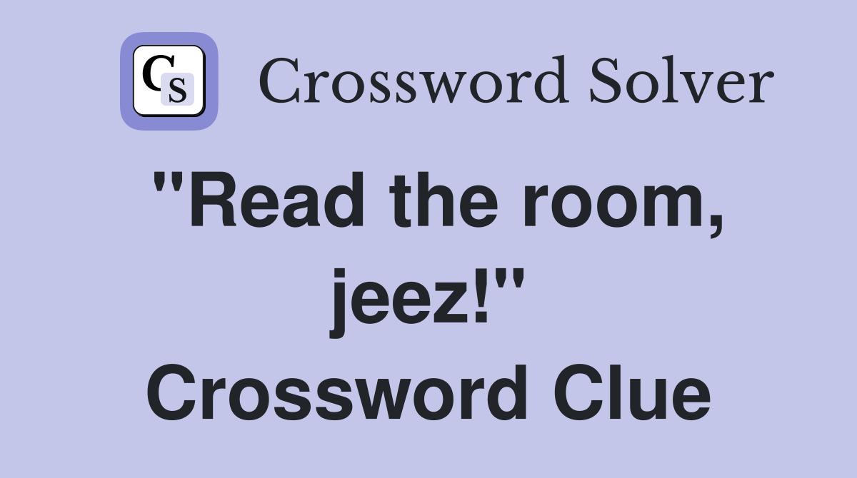 "Read the room, jeez!" Crossword Clue
