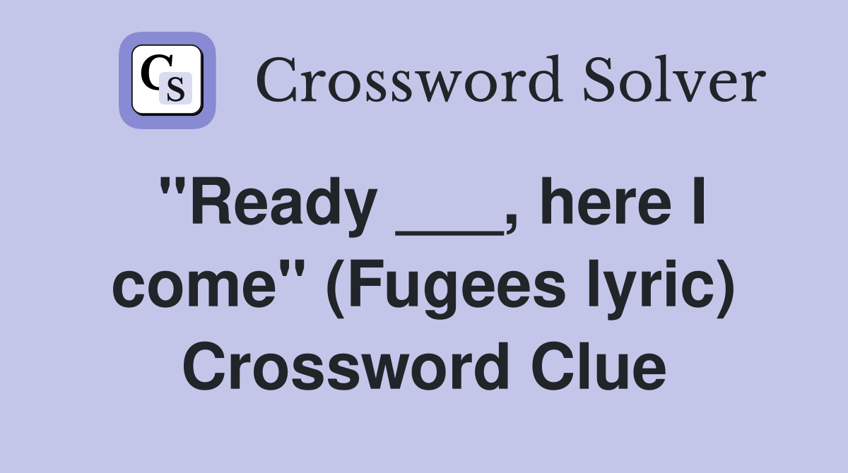 "Ready ___, here I come" (Fugees lyric) Crossword Clue
