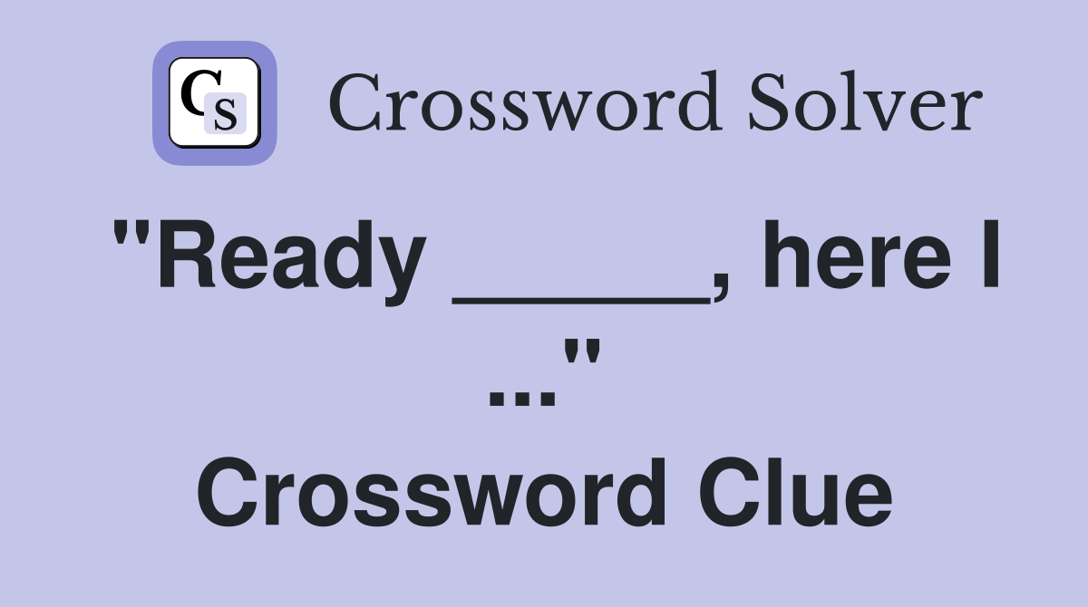 "Ready _____, here I ..." Crossword Clue