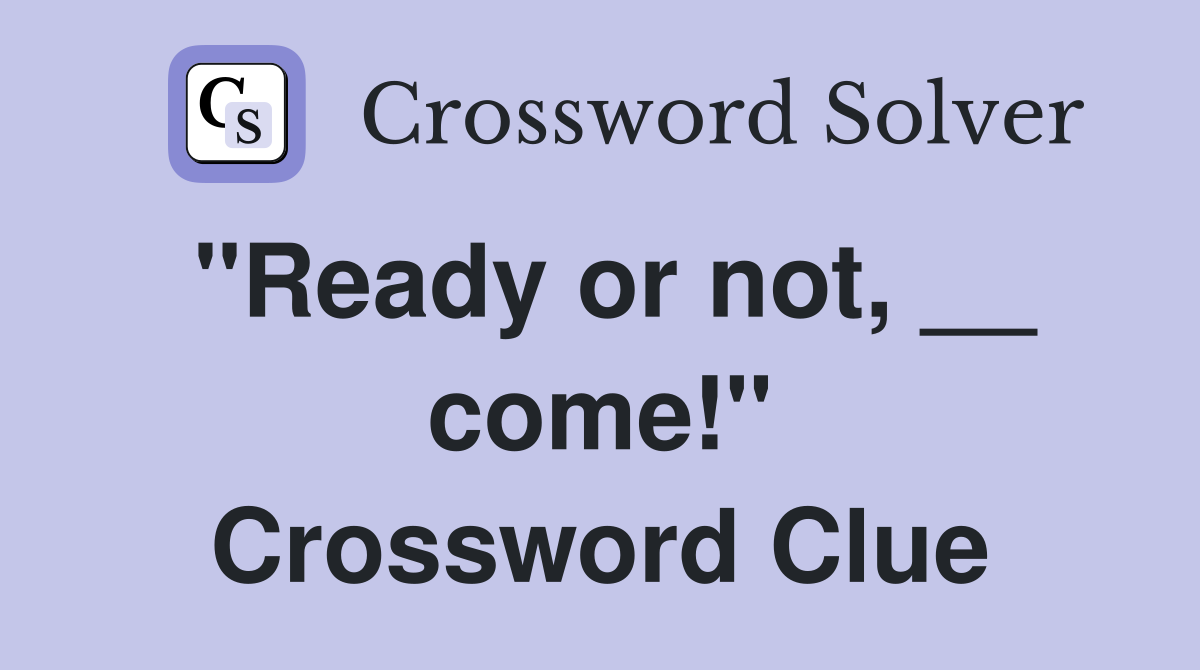 "Ready or not, __ come!" Crossword Clue