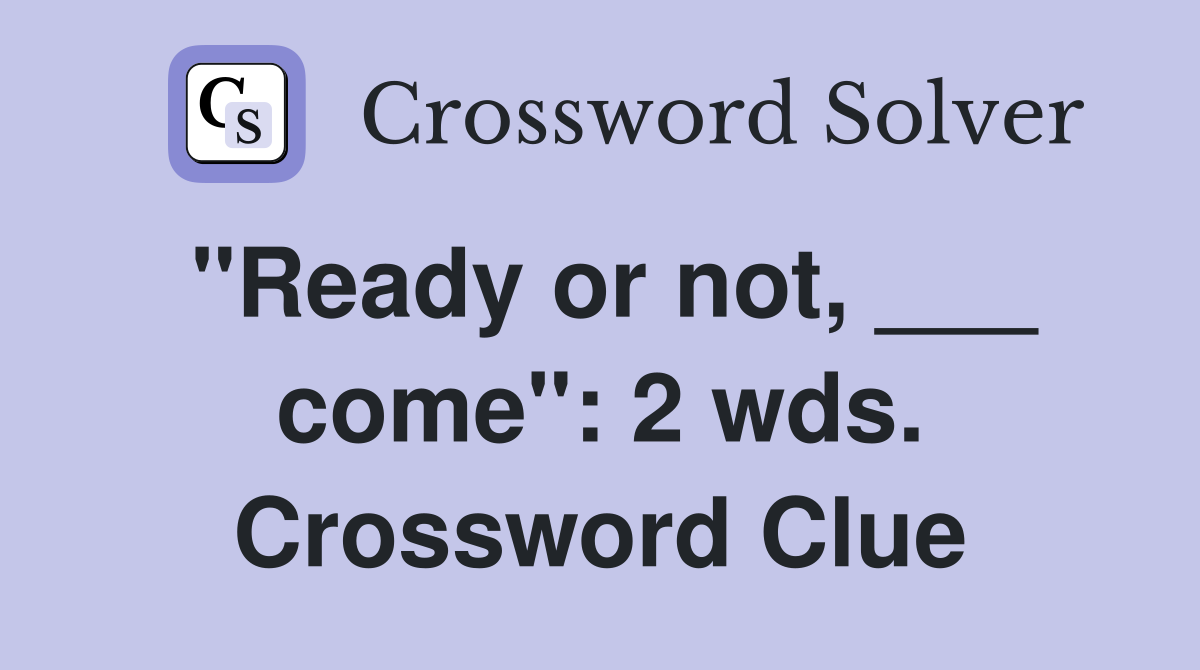"Ready or not, ___ come": 2 wds. Crossword Clue