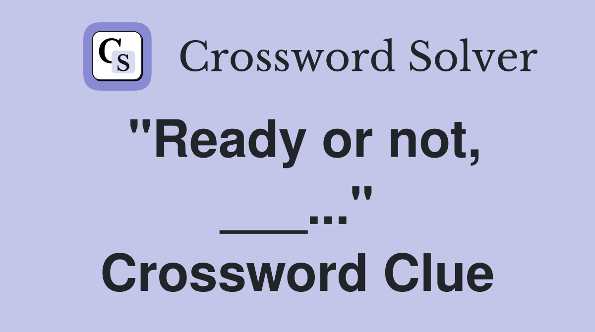 "Ready or not, ___..." Crossword Clue