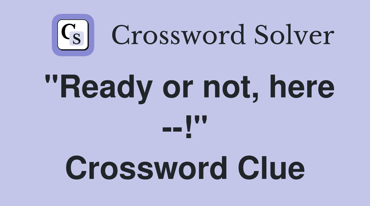 "Ready or not, here --!" Crossword Clue
