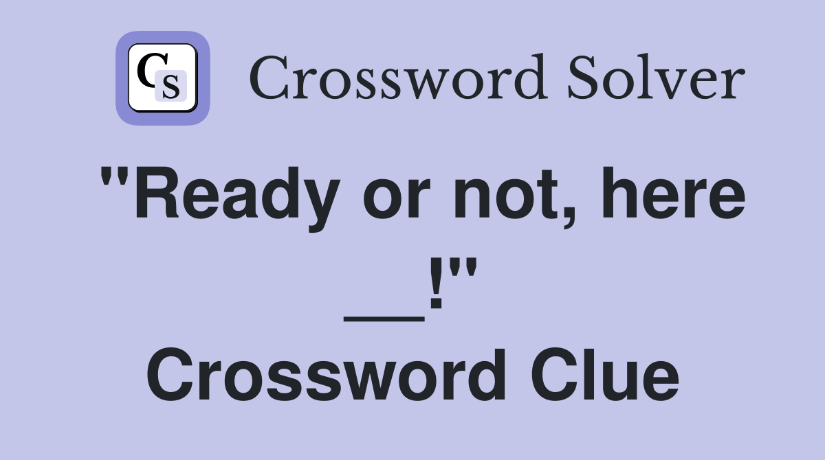"Ready or not, here __!" Crossword Clue