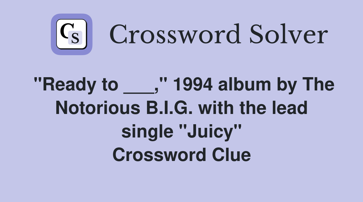 "Ready to ___," 1994 album by The Notorious B.I.G. with the lead single "Juicy" Crossword Clue