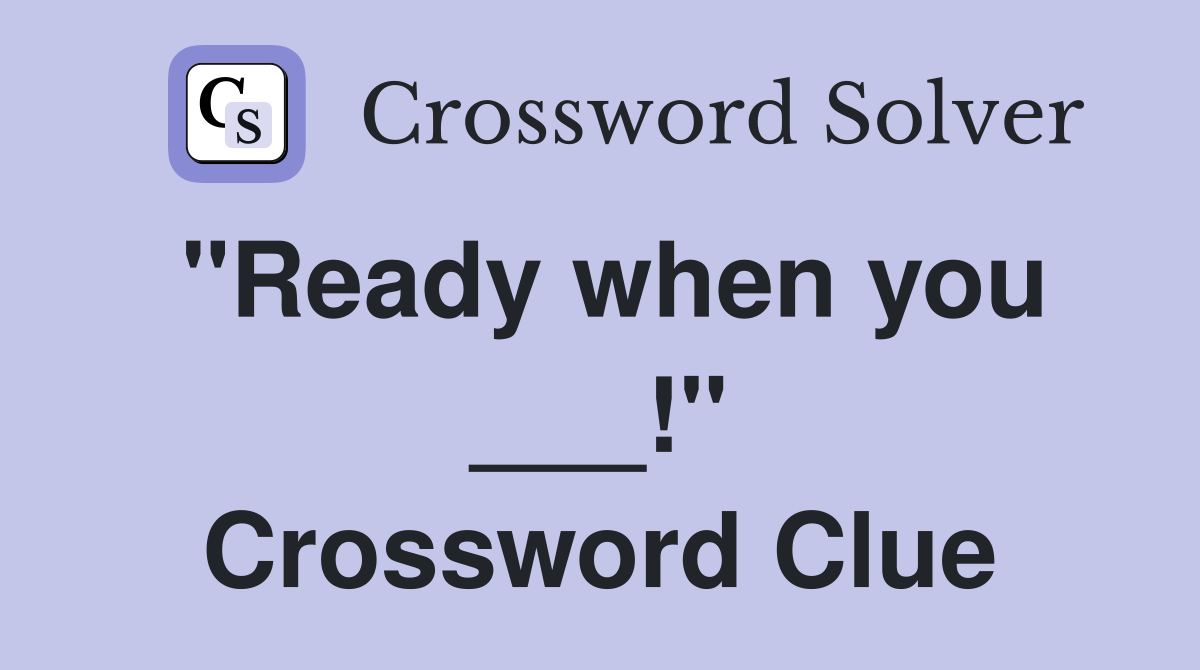 "Ready when you ___!" Crossword Clue