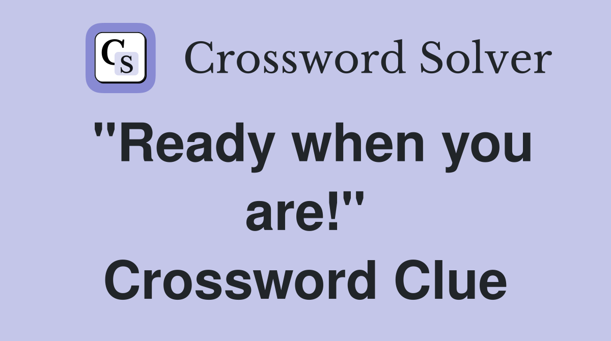 "Ready when you are!" Crossword Clue