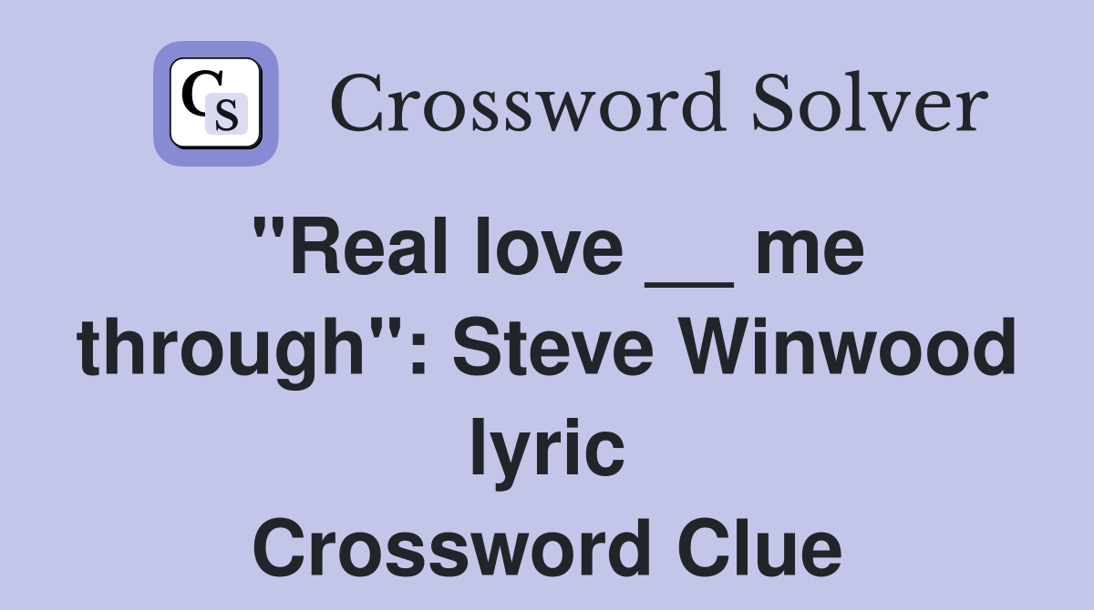 "Real love __ me through": Steve Winwood lyric Crossword Clue