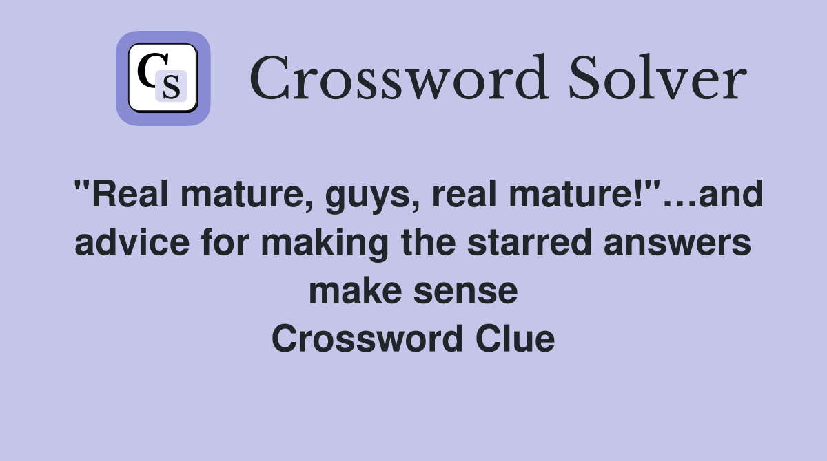 "Real mature, guys, real mature!"…and advice for making the starred answers make sense Crossword Clue