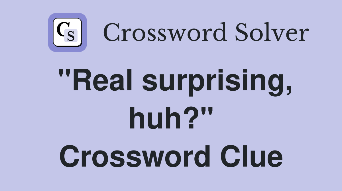 "Real surprising, huh?" Crossword Clue