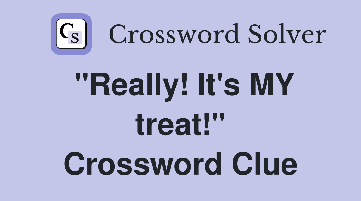 "Really! It's MY treat!" Crossword Clue
