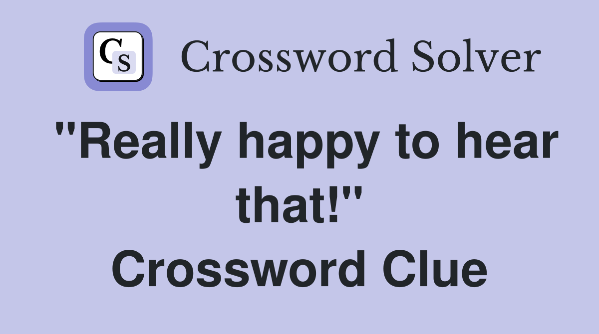"Really happy to hear that!" Crossword Clue