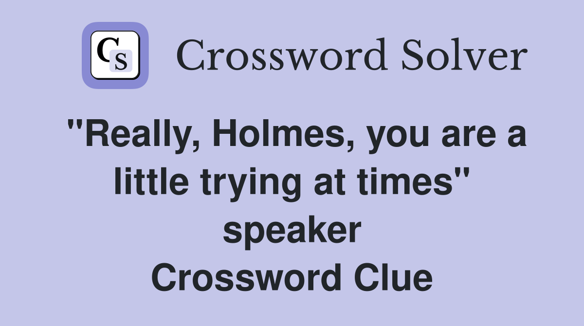 "Really, Holmes, you are a little trying at times" speaker Crossword Clue