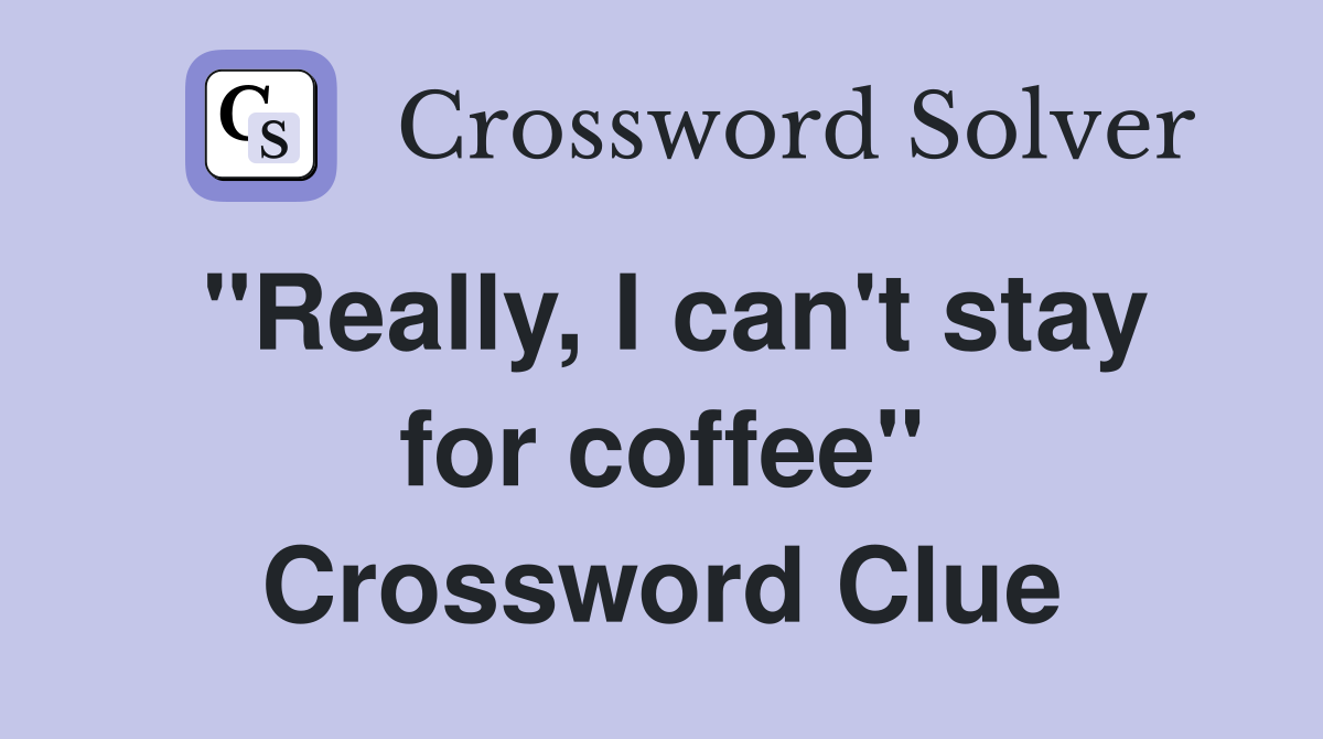 "Really, I can't stay for coffee" Crossword Clue