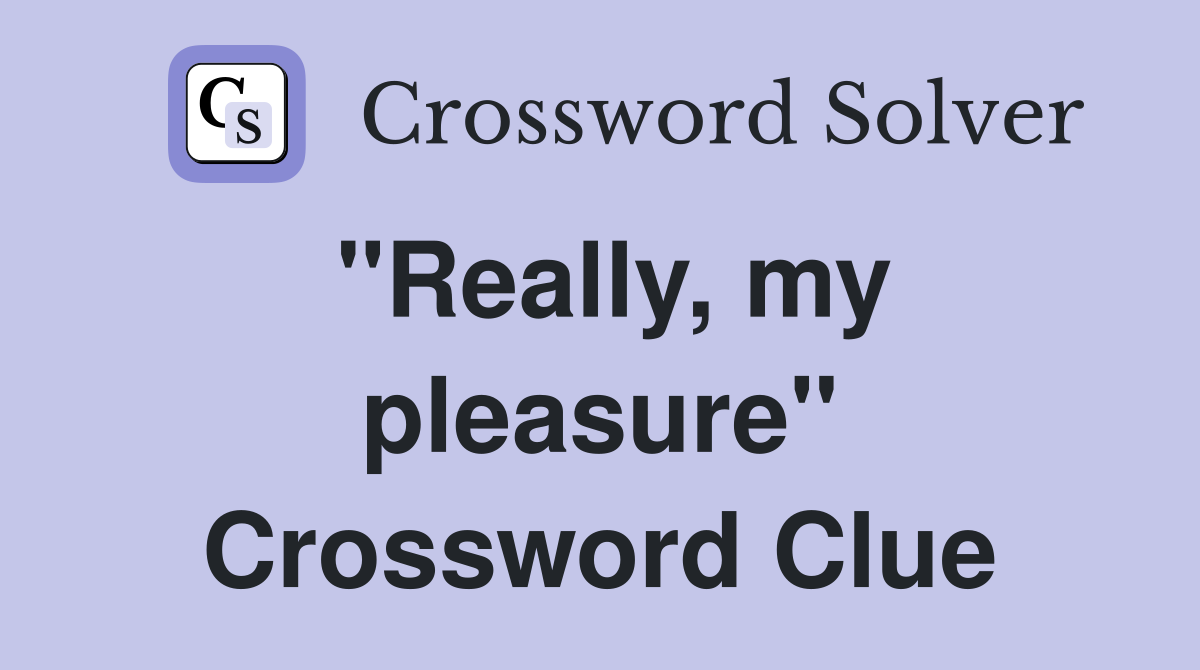 "Really, my pleasure" Crossword Clue