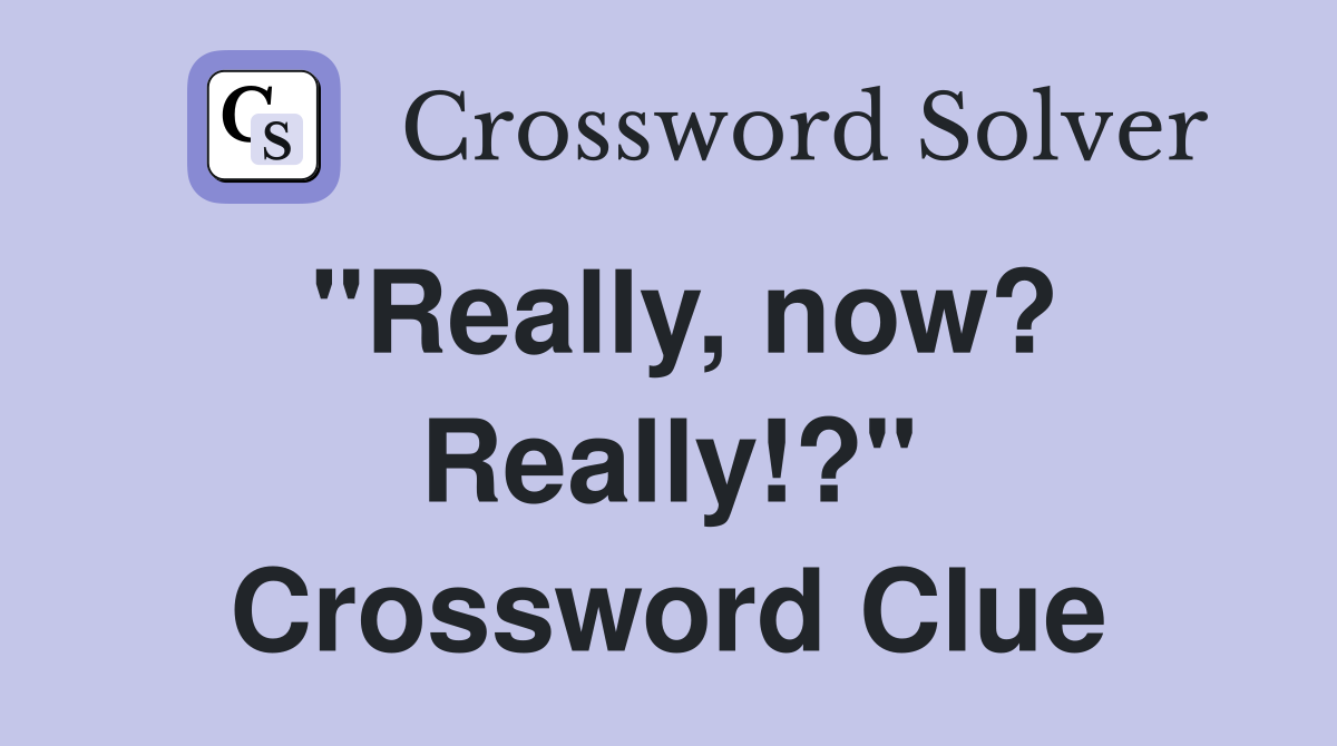 "Really, now? Really!?" Crossword Clue