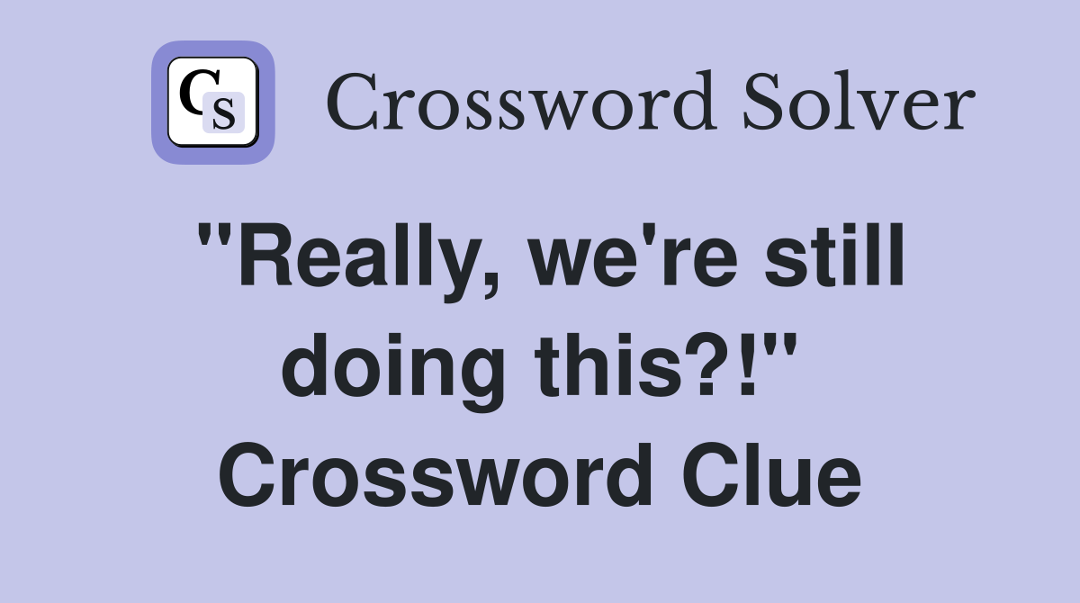 "Really, we're still doing this?!" Crossword Clue