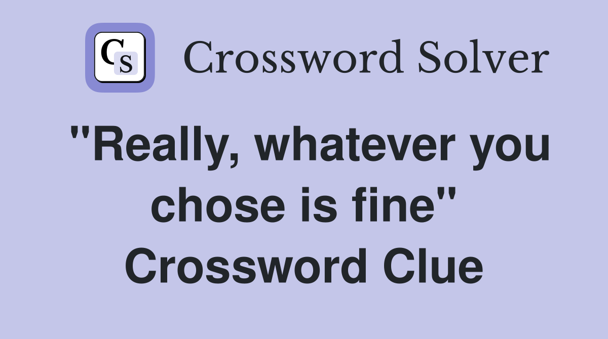 "Really, whatever you chose is fine" Crossword Clue