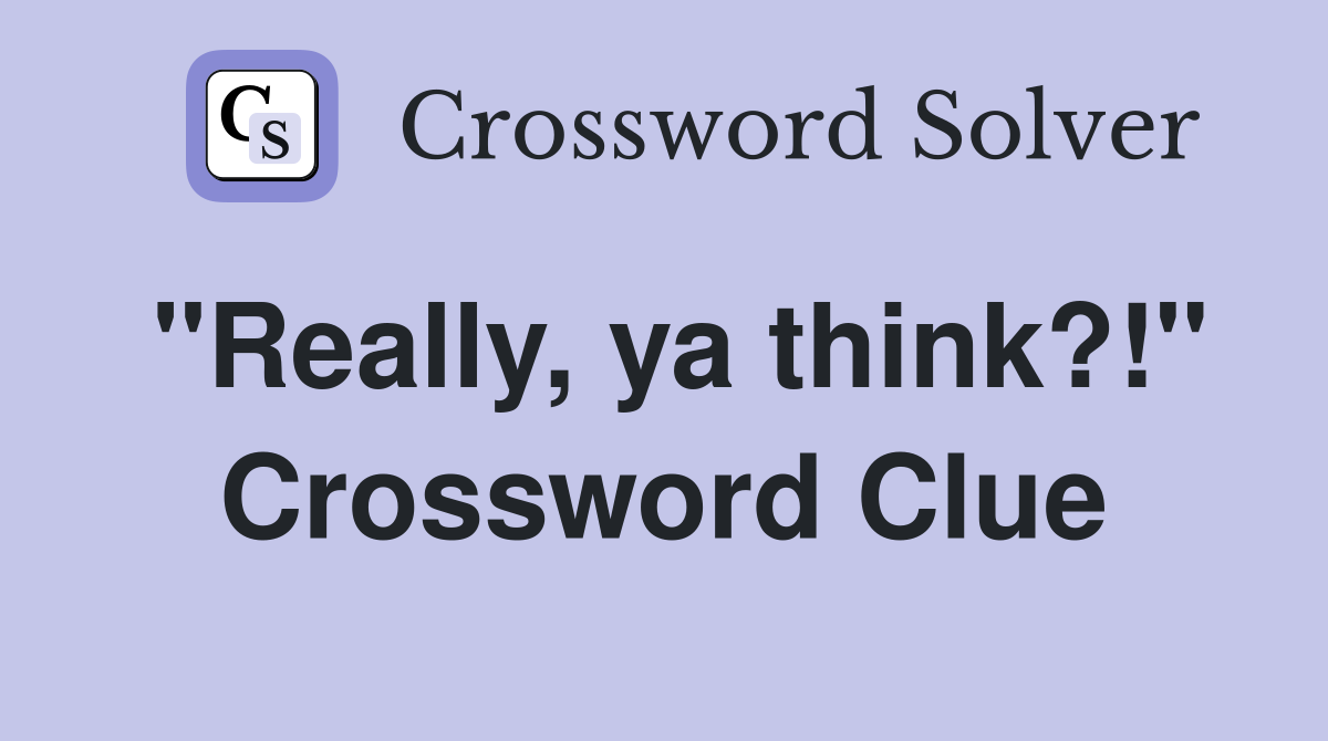 "Really, ya think?!" Crossword Clue