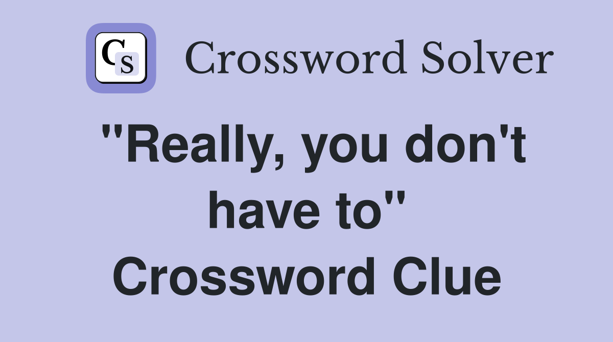 "Really, you don't have to" Crossword Clue