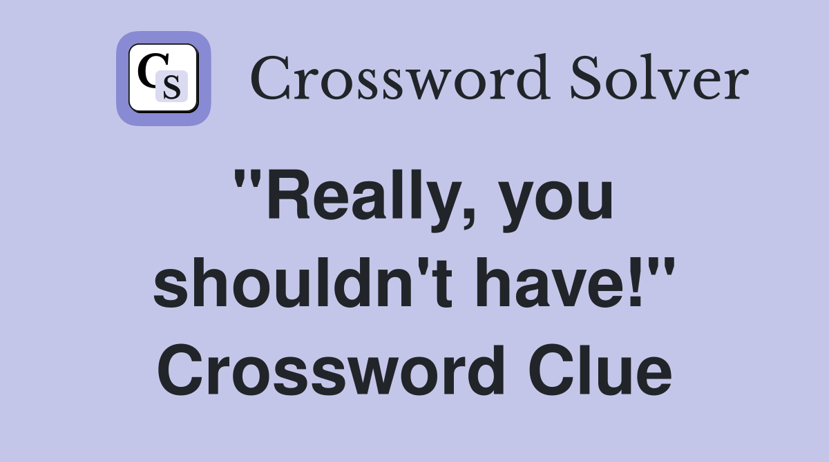 "Really, you shouldn't have!" Crossword Clue