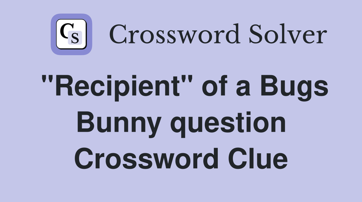 "Recipient" of a Bugs Bunny question Crossword Clue
