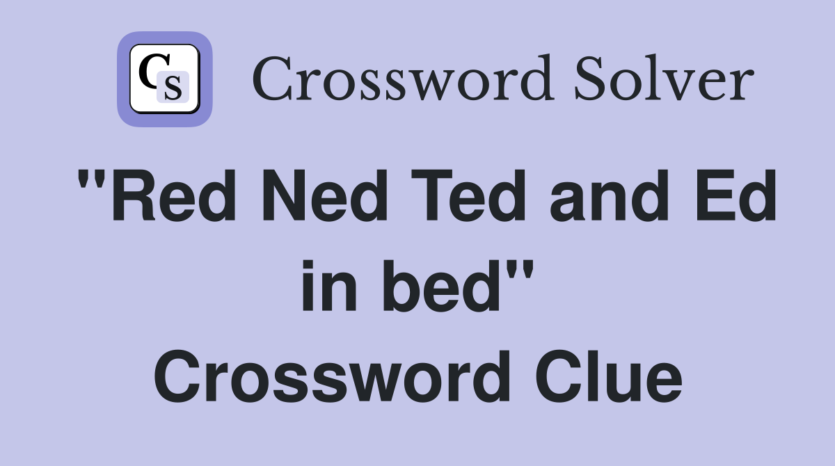 "Red Ned Ted and Ed in bed" Crossword Clue