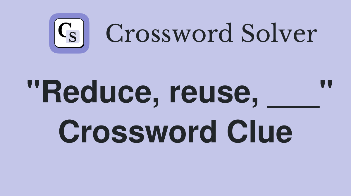 "Reduce, reuse, ___" Crossword Clue