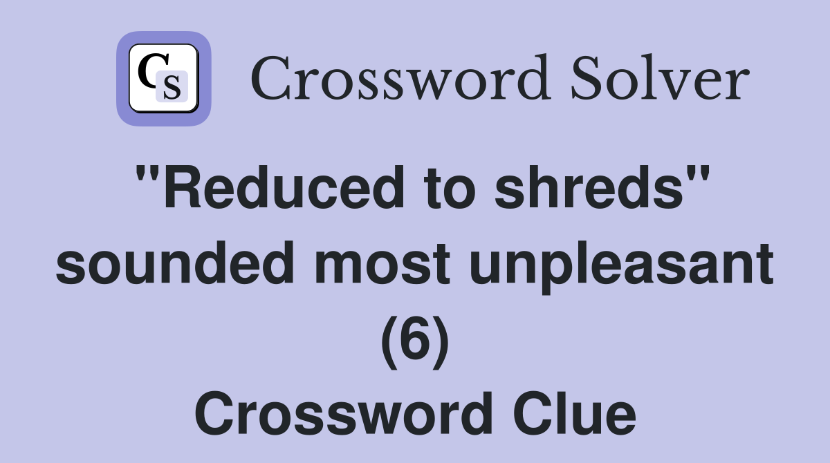 "Reduced to shreds" sounded most unpleasant (6) Crossword Clue