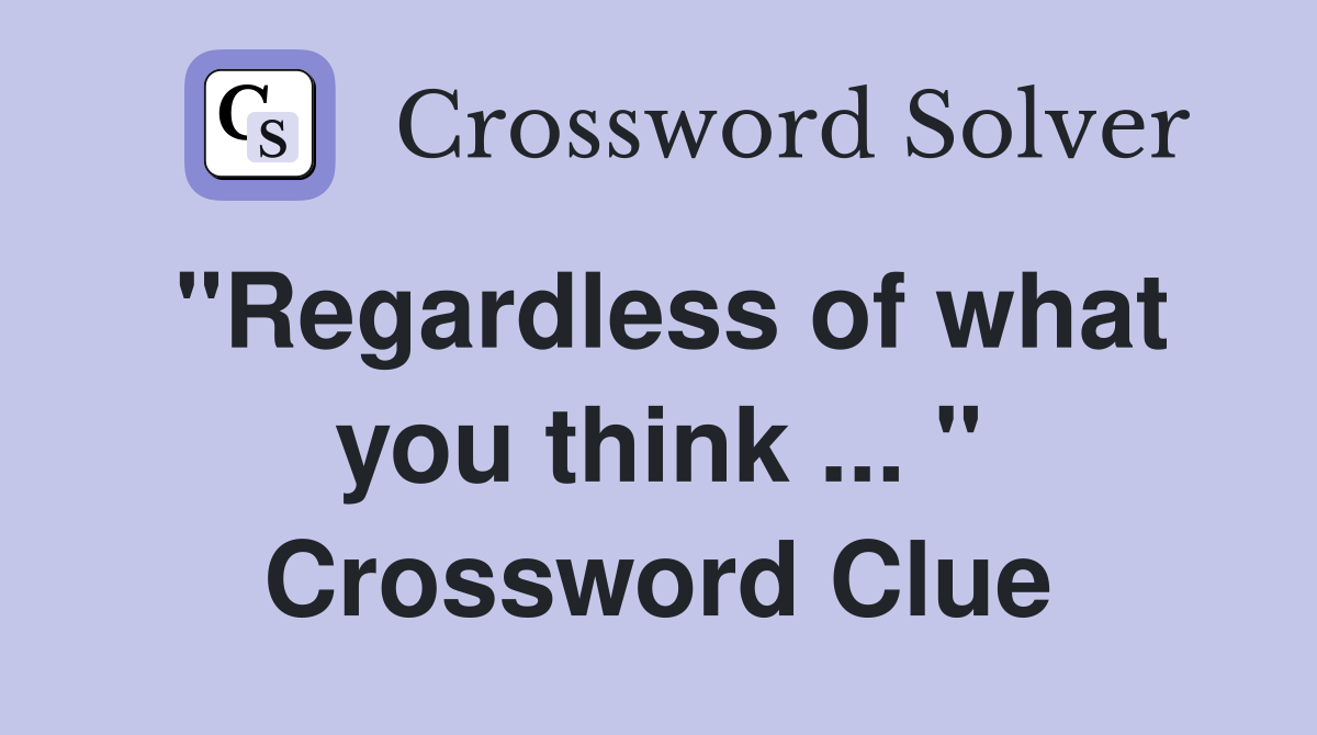 "Regardless of what you think ... " Crossword Clue