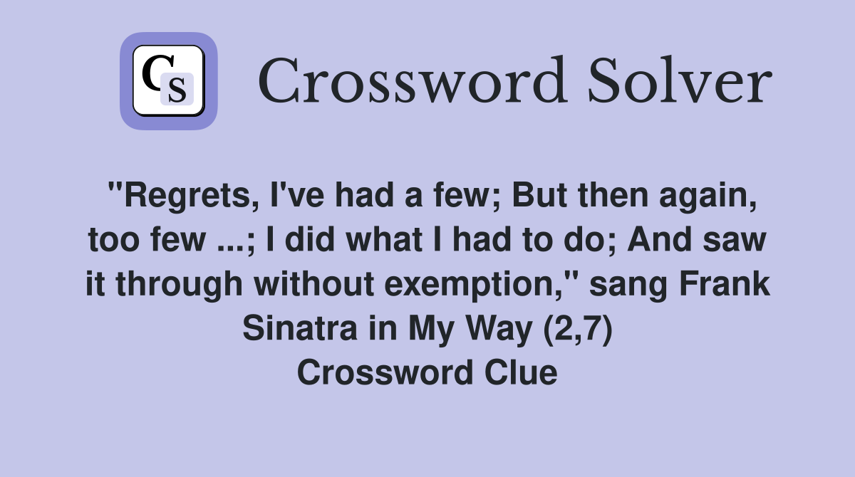 "Regrets, I've had a few; But then again, too few ...; I did what I had to do; And saw it through without exemption," sang Frank Sinatra in My Way (2,7) Crossword Clue